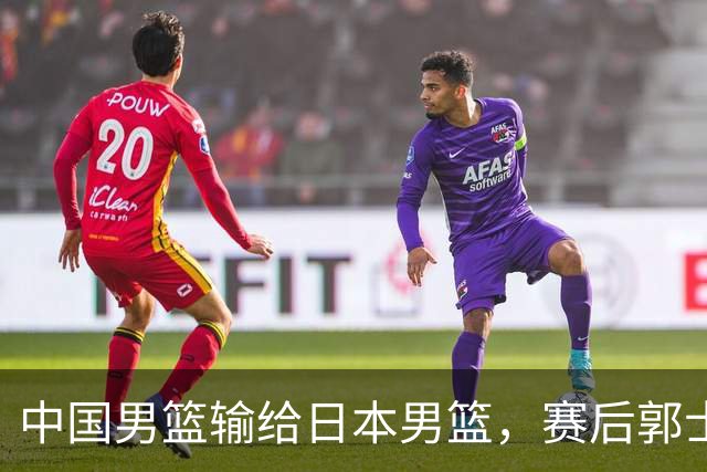 中国男篮输给日本男篮，赛后郭士强说：“这个夏天我们整个中国男篮都非常努力”
